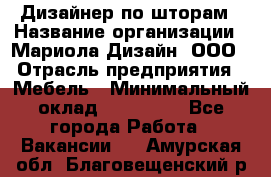 Дизайнер по шторам › Название организации ­ Мариола Дизайн, ООО › Отрасль предприятия ­ Мебель › Минимальный оклад ­ 120 000 - Все города Работа » Вакансии   . Амурская обл.,Благовещенский р-н